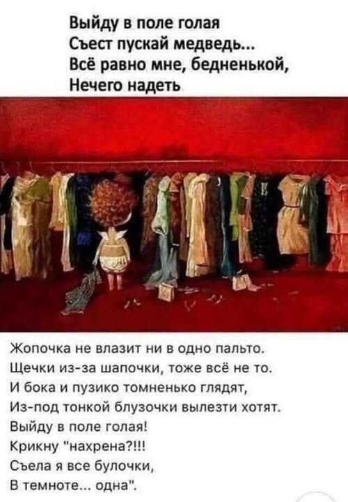 Выйду в поле голая
Съест путай медведь...
Всё равно мне, бедненькой,
Нечего надеть

Жопочка не влазит ни в одно пáлто.
Щечки из-за шапочки, тоже всё не те,
И бокa и пузико Томмeнгг глядают,
Из-под тонкой блузочки вылезти хотят.
Выйду в поле голая!
Крикуну 