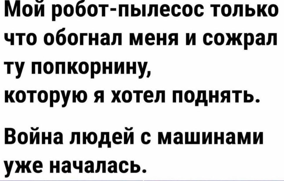 Мой робот-пылесос только что обогнал меня и сожрал ту попкорнину, которую я хотел поднять. Война людей с машинами уже началась.