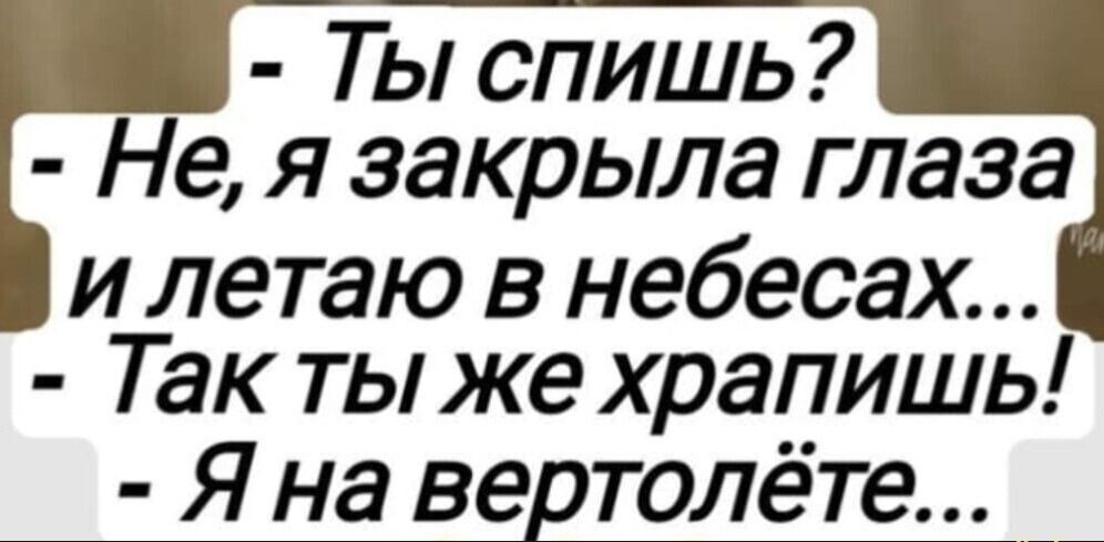 Ты спишь? - Нет, я закрыл глаза и лечу в небесах... - Так ты же храпишь! - Я на вертолёте...