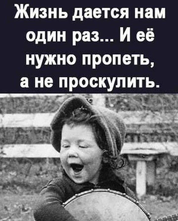 Жизнь дается нам один раз... И её нужно пропеть, а не прожкулить.
