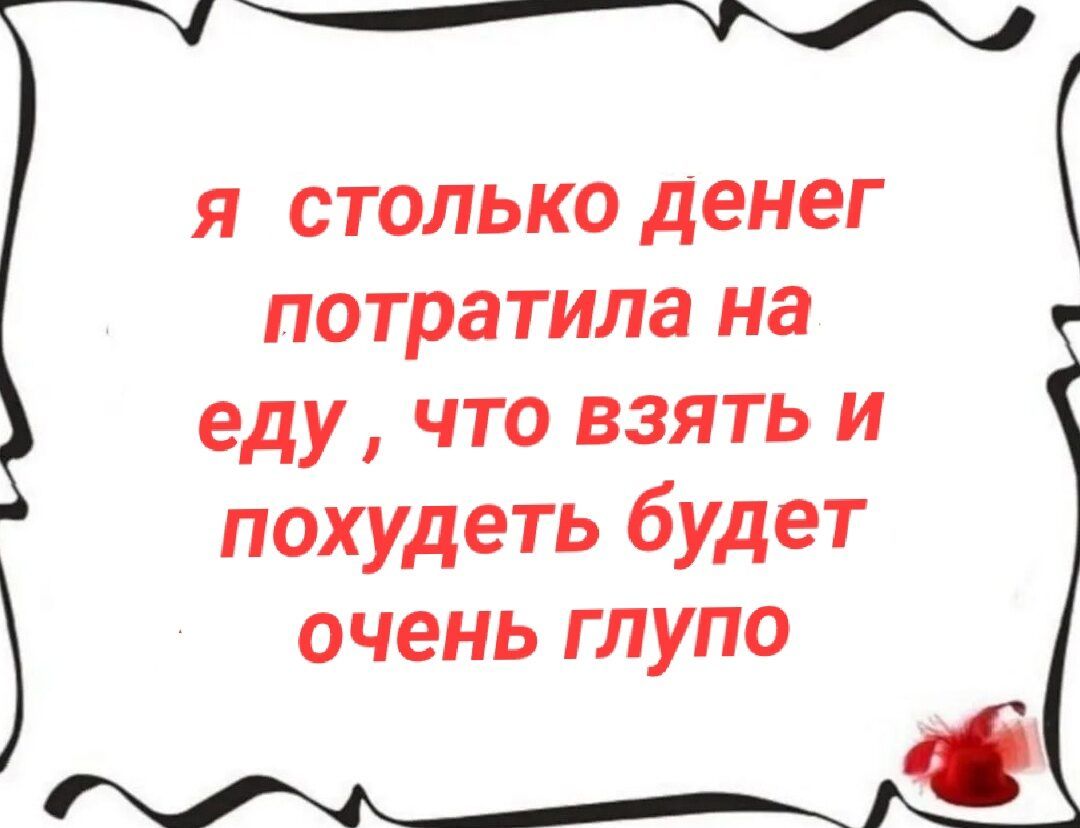 я столько денег потратила на еду , что взять и похудеть будет очень глупо