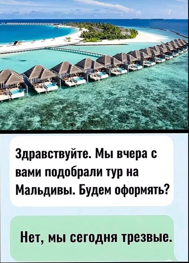Здравствуйте. Мы вчера с вами подобрали тур на Мальдивы. Будем оформлять?\n\nНет, мы сегодня трезвые.
