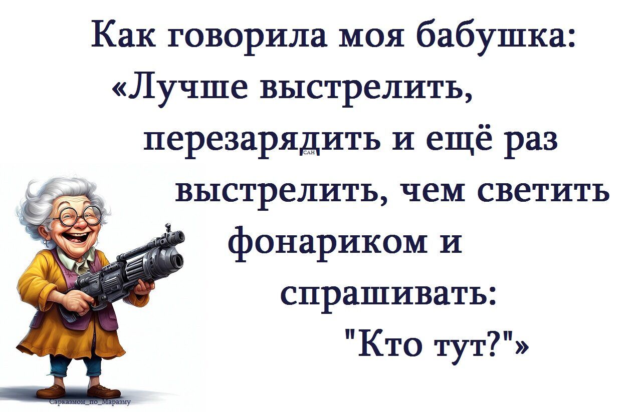 Как говорила моя бабушка: «Лучше выстрелить, пережарядить и ещё раз выстрелить, чем светить фонариком и спрашивать: «Кто тут?»»