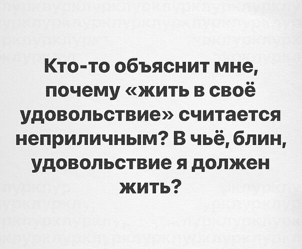 Кто-то объяснит мне, почему «жить в своё удовольствие» считается неприличным? В чьё, блин, удовольствие я должен жить?