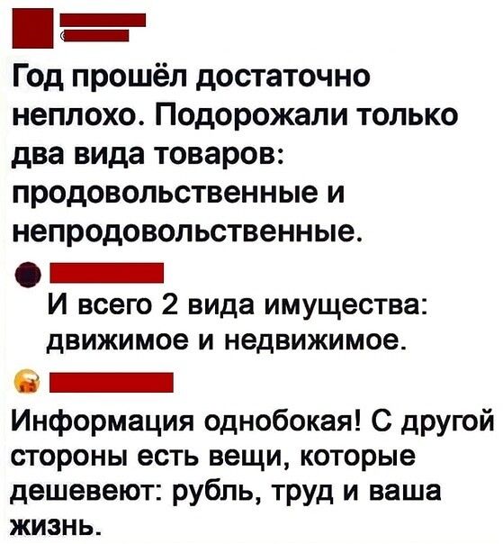 Год прошёл достаточно неплохо. Подорожали только два вида товаров: продовольственные и непродовольственные. И всего 2 вида имущества: движимое и недвижимое. Информация однобокая! С другой стороны есть вещи, которые дешевеют: рубль, труд и ваша жизнь.