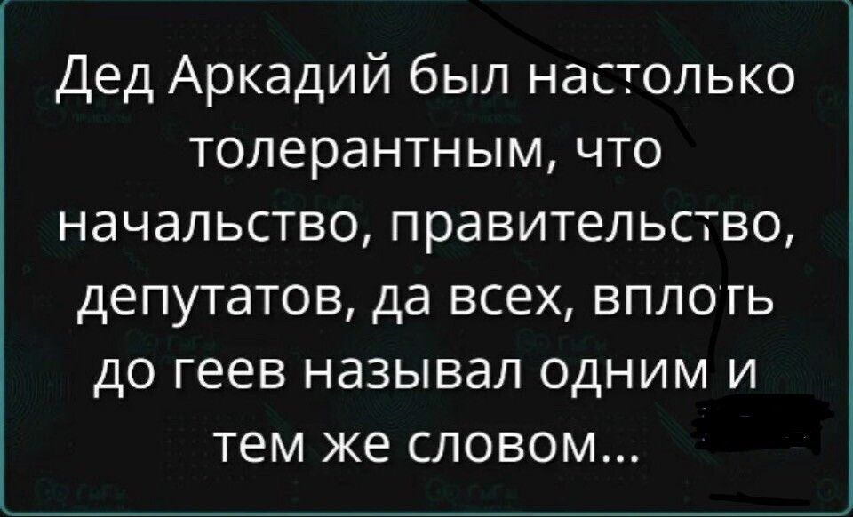 Дед Аркадий был настолько толерантным, что начальство, правительство, депутатов, да всех, вплоть до геев называл одним и тем же словом...