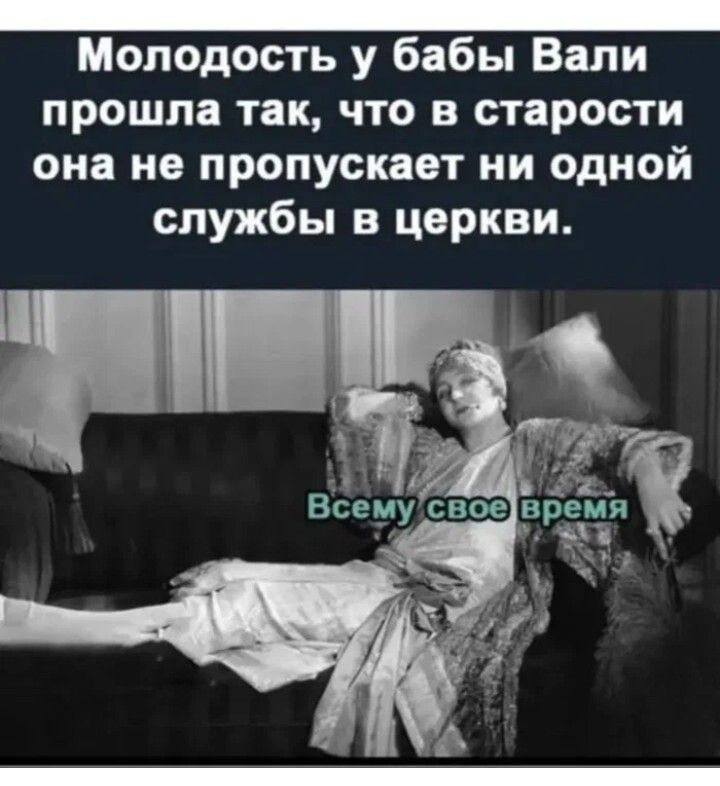 Молодость у бабы ВалИ прошла так, что в старости она не пропускает ни одной службы в церкви. Всему свое время