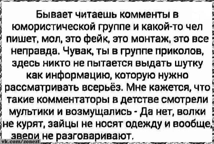 Бывает читаешь комментарии в группе приколов и какой‑то чел пишет: мол, это фейк, это монтаж, это все неправда. Чувак, ты в группе приколов, здесь никто не пытается выдавать шутку за достоверную информацию. Мне кажется, такие комментаторы в детстве смотрели мультфильмы и возмущались: Да нет, волки не курят, зайцы не носят одежду, звери не разговаривают.