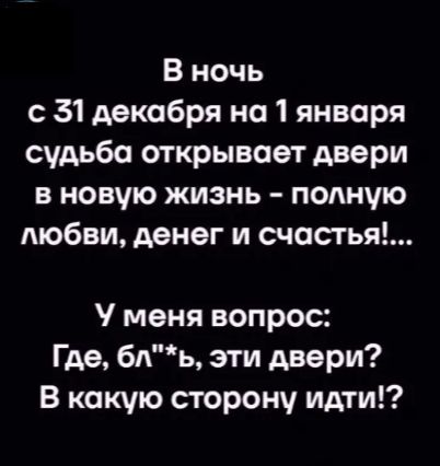 В ночь с 31 декабря на 1 января судьба открывает двери в новую жизнь - полную любви, денег и счастья!... У меня вопрос: Где, бл*, эти двери? В какую сторону идти!?