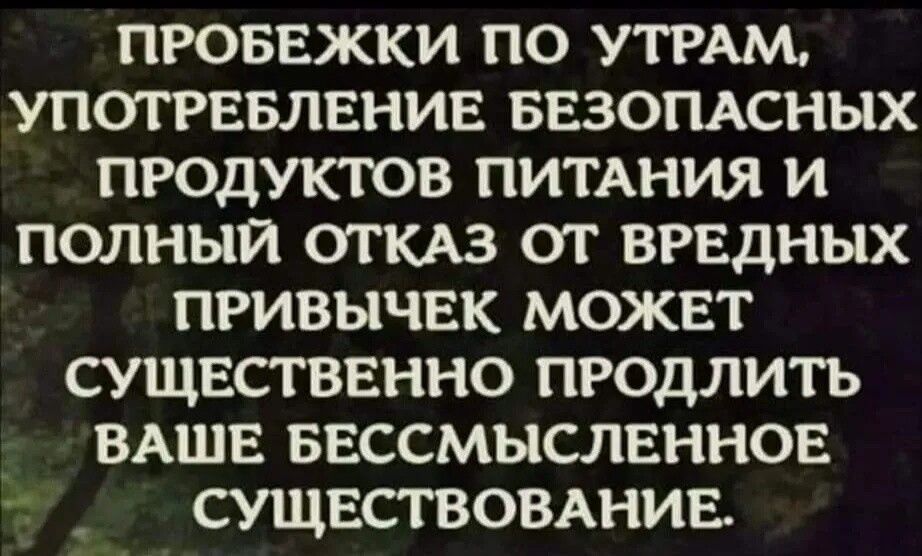 ПРОБЕЖКИ ПО УТРАМ, УПОТРЕБЛЕНИЕ БЕЗОПАСНЫХ ПРОДУКТОВ ПИТАНИЯ И ПОЛНЫЙ ОТКАЗ ОТ ВРЕДНЫХ ПРИВЫЧЕК МОЖЕТ СУЩЕСТВЕННО ПРОДЛИТЬ ВАШЕ БЕССМЫСЛЕННОЕ СУЩЕСТВОВАНИЕ.