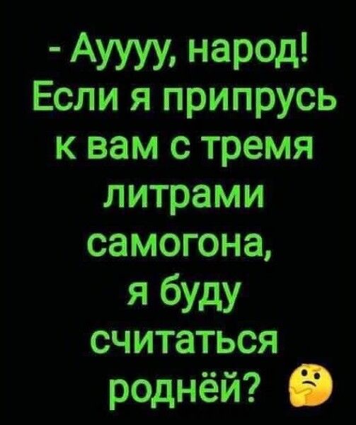 - Аууу, народ! Если я припрусь к вам с тремя литрами самогона, я буду считаться роднёй?