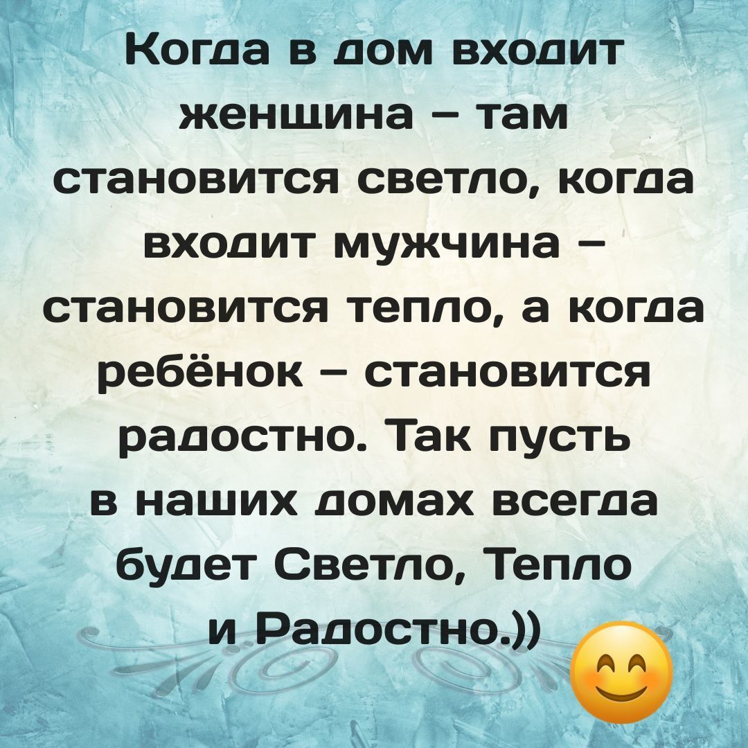 Когда в дом входит женщина – там становится светло, когда входит мужчина – становится тепло, а когда ребёнок – становится радостно. Так пусть в наших домах всегда будет Светло, Тепло и Радостно. 😊