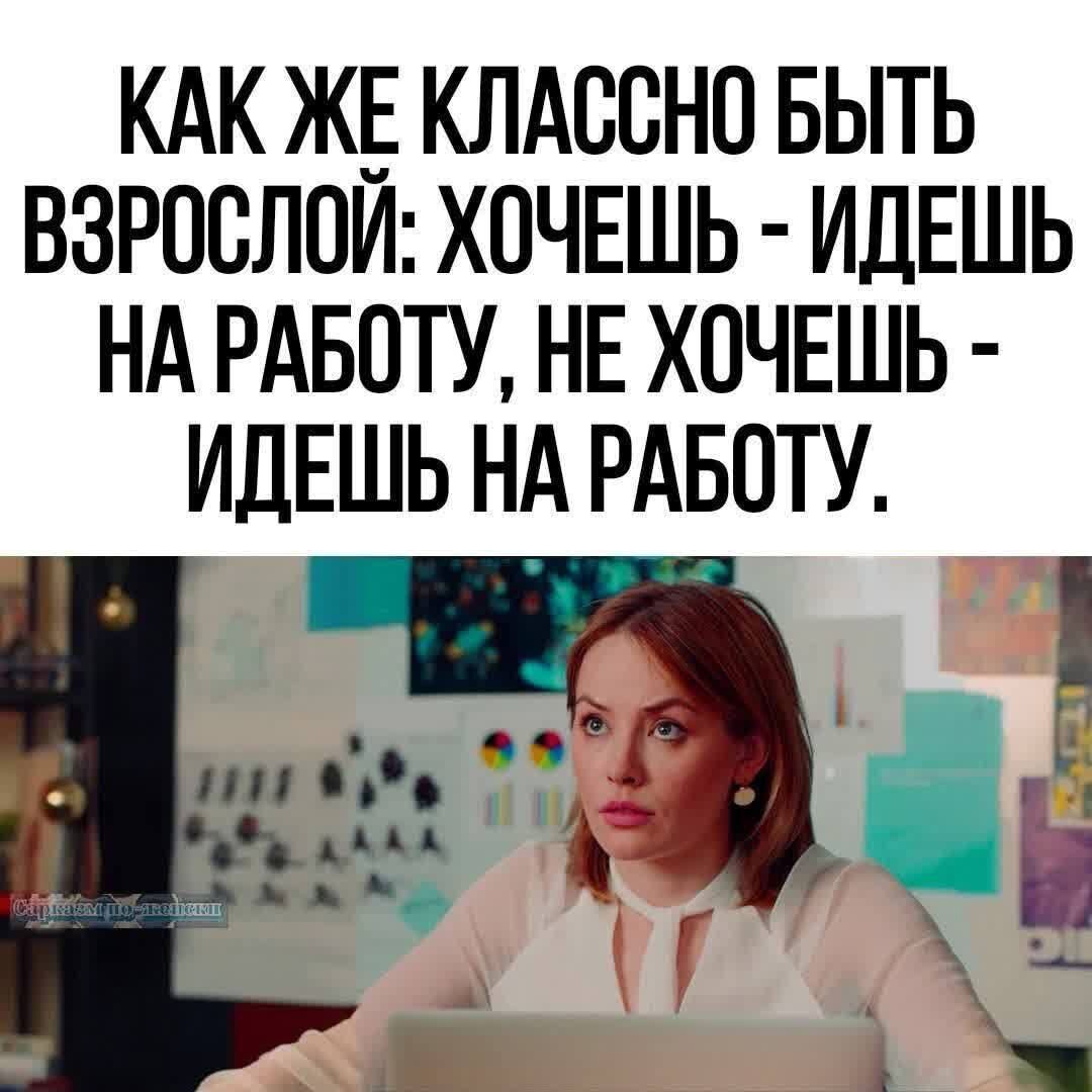 КАК ЖЕ КЛАССНО БЫТЬ ВЗРОСЛОЙ: ХОЧЕШЬ - ИДЕШЬ НА РАБОТУ, НЕ ХОЧЕШЬ - ИДЕШЬ НА РАБОТУ.