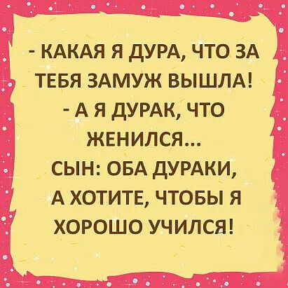 - Какая я дура, что за тебя замуж вышла! 
- А я дурак, что женился... 
Сын: оба дураки, а хотите, чтобы я хорошо учился!