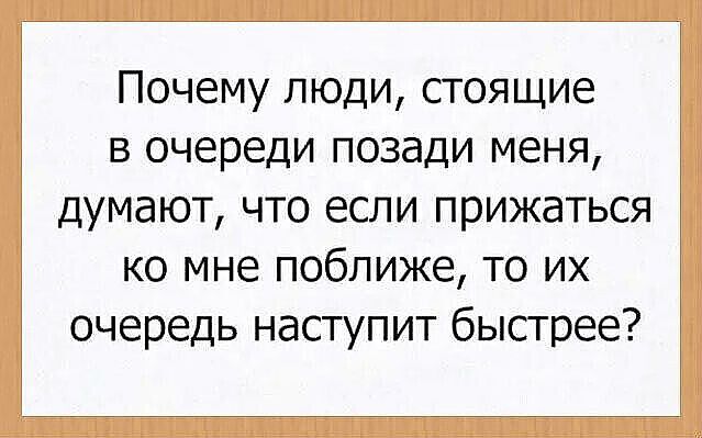 Почему люди, стоящие в очереди позади меня, думают, что если прижаться ко мне поближе, то их очередь наступит быстрее?