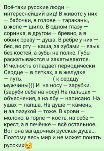 Всё-таки русские люди — интереснейший вид! В животе у них — бабочки, в голове — тараканы, в жопе — шило. В одном глазу — соринка, в другом — бревно, а в обеих сразу — душа.