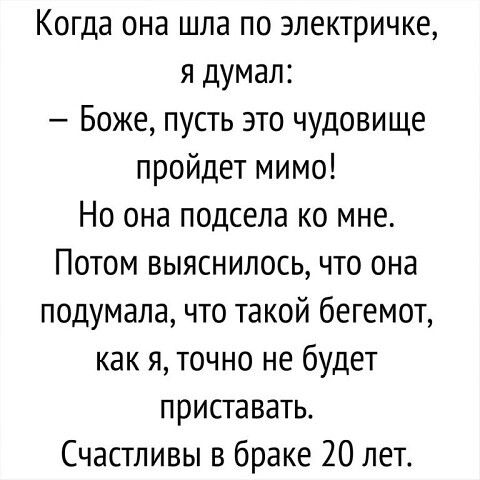 Когда она шла по электрике, я думал: — Боже, пусть это чудовище пройдет мимо! Но она подсела ко мне. Потом выяснилось, что она подумала, что такой бегемот, как я, точно не будет приставать. Счастливы в браке 20 лет.
