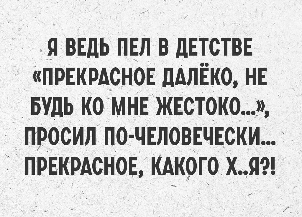 Я ведь пил в детстве «прекрасное далёко, не будь ко мне жестоко...», просил по-человечески... прекрасное, какого х...я!?