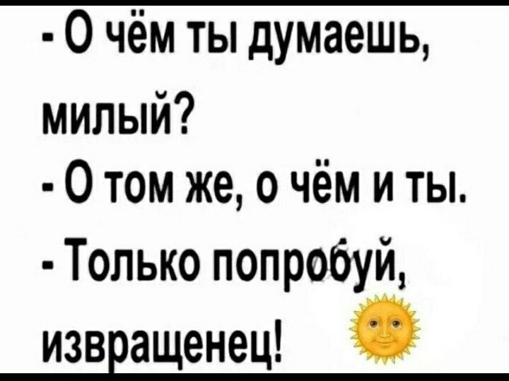 - О чём ты думаешь, милый? - О том же, о чём и ты. - Только попробуй, извращенец! 🌞