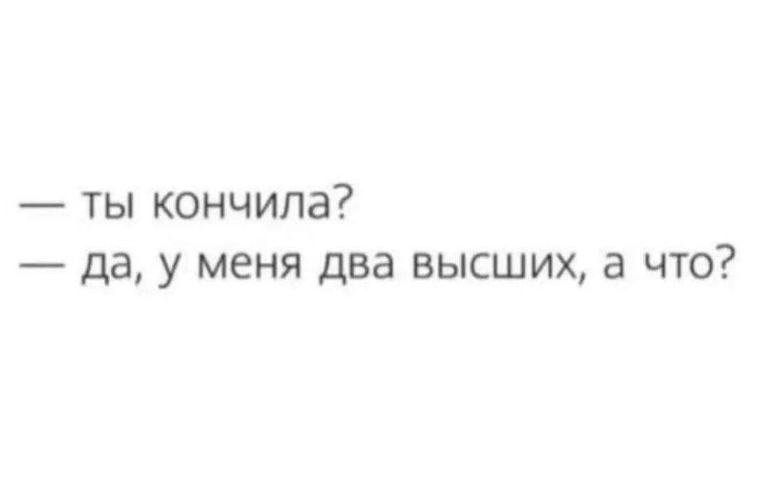 — Ты закончила? — да, у меня два высших, а что?