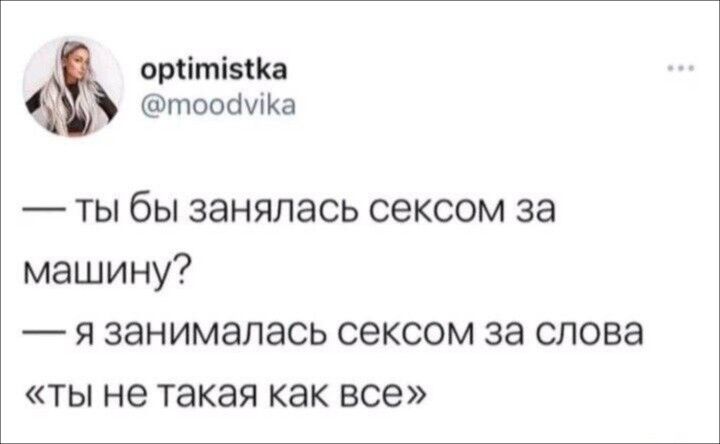 — ты бы занялась сексом за машину? — я занималась сексом за слова «ты не такая как все»