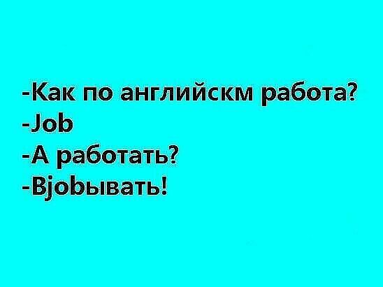 -Как по английски работа? -Job -А работать? -Bовывaть!