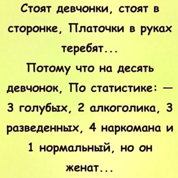 Стоят девчонки, стоят в стороне, Платочки в руках теребят... Поэтому на десять девчонок, По статистике: — 3 голубых, 2 алкоголика, 3 разведённых, 4 наркомана и 1 нормальный, но он женат...