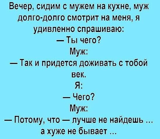 Вечер, сидим с мужем на кухне, муж долго-долго смотрит на меня, я удивленно спрашиваю: — Ты чего?  Муж: — Так и придется доживать с тобой век. Я: — Чего?  Муж: — Потому, что — лучше не найдешь ... а хуже не бывает ...