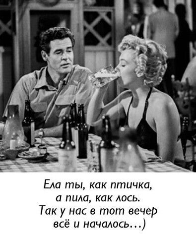 Ела ты, как птичка,
а пила, как лось.
Так у нас в тот вечер всё и началось...)