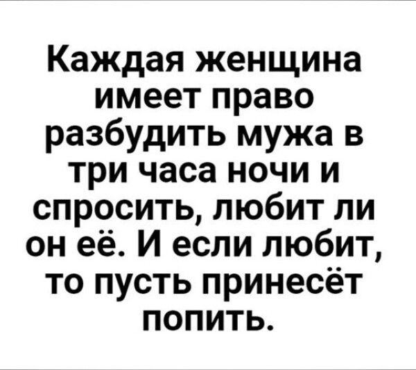 Каждая женщина имеет право разбудить мужа в три часа ночи и спросить, любит ли он её. И если любит, то пусть принесёт попить.