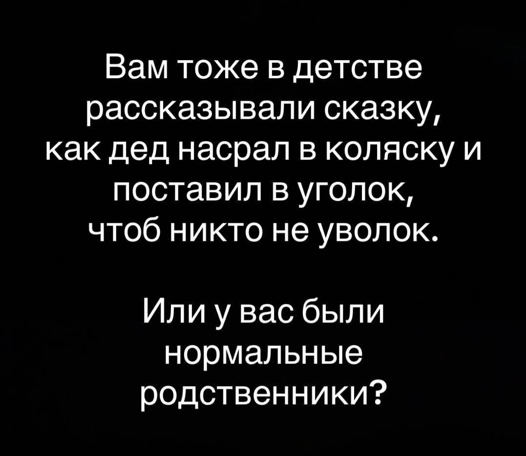 Вам тоже в детстве рассказывали сказку, как дед насрал в коляску и поставил в уголок, чтоб никто не уволок. Или у вас были нормальные родственники?