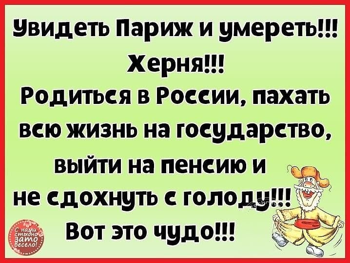 Увидеть Париж и умереть!!! Херня!!! Родиться в России, пахать всю жизнь на государство, выйти на пенсию и не сдохнуть с голоду!!! Вот это чудо!!!