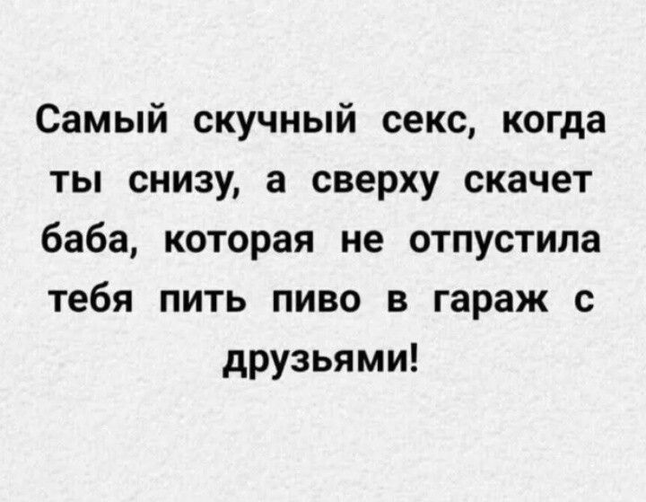 Самый скучный секс, когда ты снизу, а сверху скачет баба, которая не отпустила тебя пить пиво в гараж с друзьями!