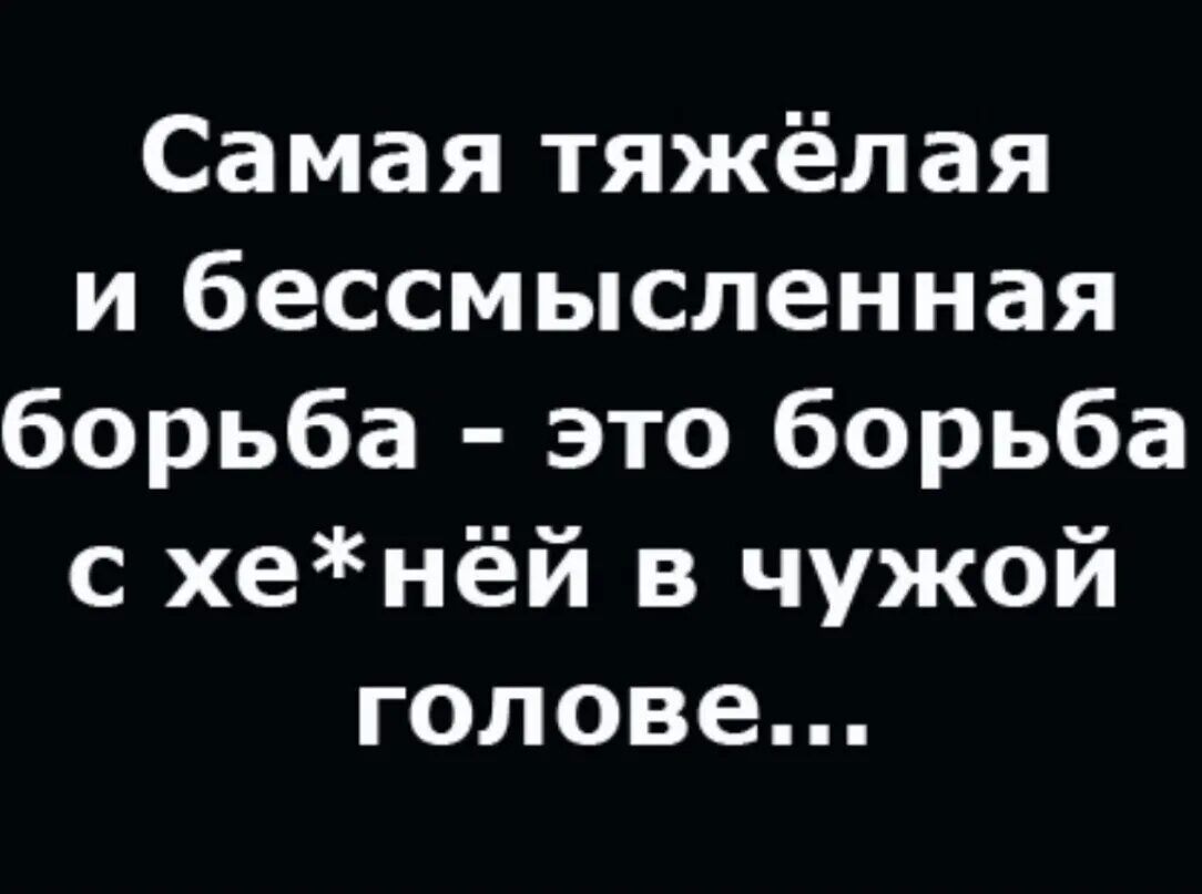 Самая тяжёлая и бессмысленная борьба - это борьба с хе*нёй в чужой голове...