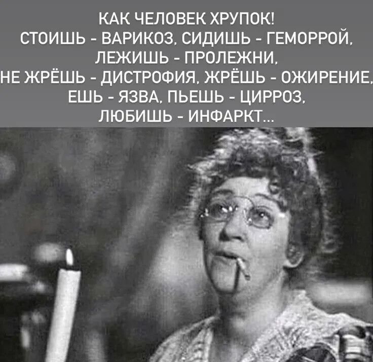 КАК ЧЕЛОВЕК ХРУПОК! СТОИШЬ - ВАРИКОЗ, СИДИШЬ - ГЕМОРРОЙ, ЛЕЖИШЬ - ПРОЛЕЖНИ, НЕ ЖРЁШЬ - ДИСТРОФИЯ, ЖРЁШЬ - ОЖИРЕНИЕ, ЕШЬ - ЯЗВА, ПЬЕШЬ - ЦИРРОЗ, ЛЮБИШЬ - ИНФАРКТ...