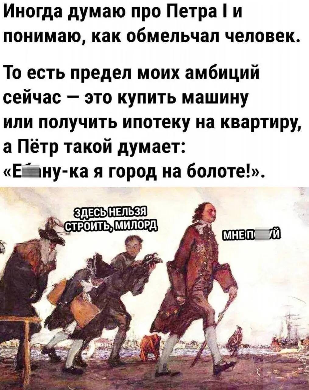 Иногда думаю про Петра I и понимаю, как обмелел человек. То есть предел моих амбиций сейчас — это купить машину или получить ипотеку на квартиру, а Пётр такой думает: «Еб*ну-ка я город на болоте!». ЗДЕСЬ НЕЛЬЗЯ СТРОИТЬ, МИЛОРД. МНЕ ПОХ*Й