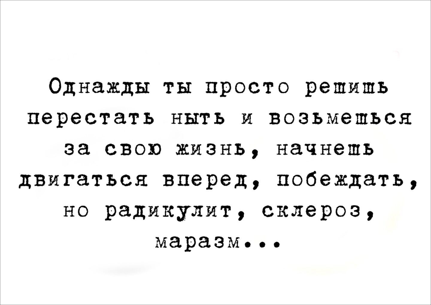 Однажды ты просто решишь перестать ныть и возьмешься за свою жизнь, начнешь двигаться вперед, побеждать, но радикулит, склероз, маразм...