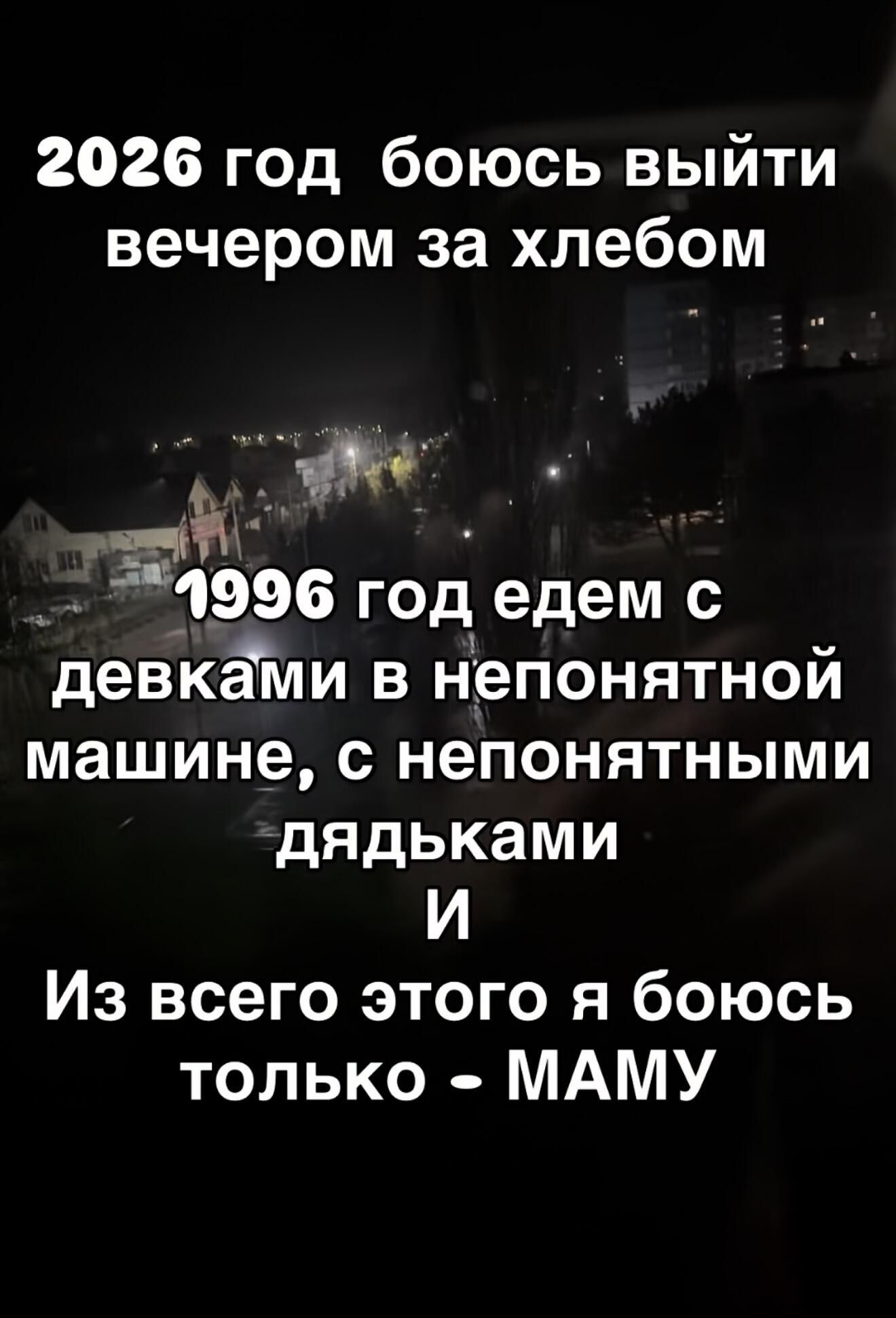 2026 год боюсь выйти вечером за хлебом 1996 год едем с девками в непонятной машине, с непонятными дядьками И Из всего этого я боюсь только - МАМУ