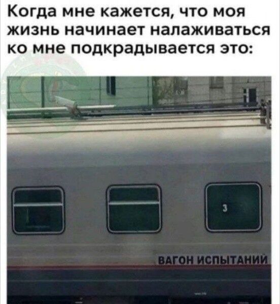 Когда мне кажется, что моя жизнь начинает налаживаться ко мне подкрадывается это: ВАГОН ИСПЫТАНИЙ