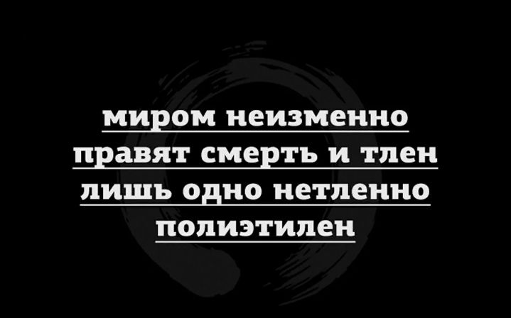 миром неизменно правят смерть и тлен лишь одно нетленно полиэтилен
