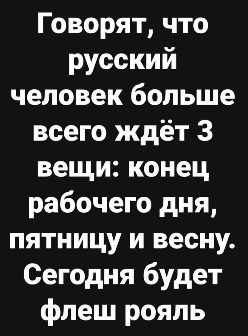 Говорят что русский человек больше всего ждёт 3 вещи конец рабочего дня пятницу и весну Сегодня будет флеш рояль