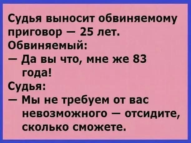 Судья выносит обвиняемому приговор 25 лет Обвиняемый да вы что мне же 83 года Судья Мы не требуем от вас невозможного отсидите сколько сможете