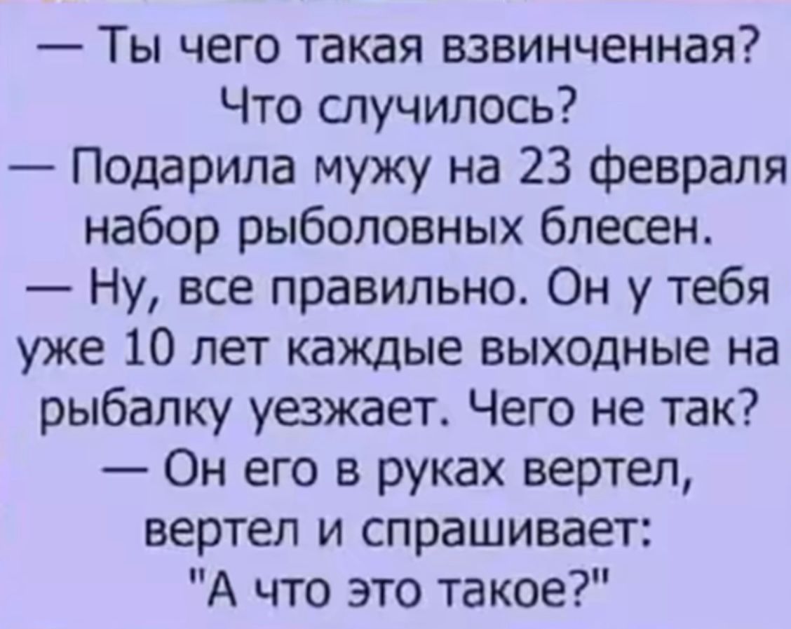 Ты чего такая взвинченная Что случилось Подарила мужу на 23 февраля набор рыболовных блесен Ну все правильно Он у тебя уже 10 лет каждые выходные на рыбалку уезжает Чего не так Он его в руках вертел вертел и спрашивает А что это такое