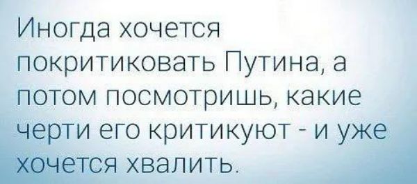 Иногда хочется покритиковать Путина а потом посмотришь какие ти его критикуют и у хвалить