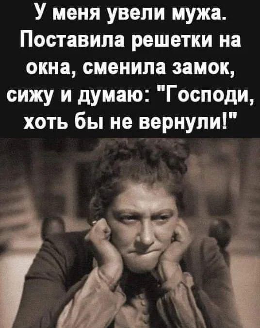 У меня увели мужа Поставила решетки на окна сменила замок сижу и думаю Господи хоть бы не вернули