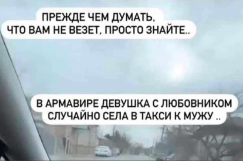 ПРЕЖДЕ ЧЕМ дУМАТЬ _ ЧТО ВАМ НЕ ВЕЗЕУ ПРОСТО ЗНАИТЕ В АРМАВИРЕ ДЕВУШКА С ЛЮБОВНИКОМ СЛУЧАИНО СЕЛА В ТАКСИ К МУЖУ