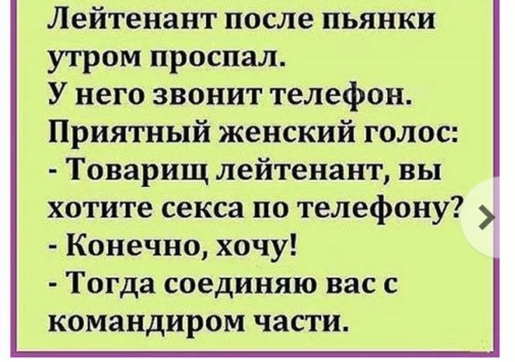 Лейтенант после пьянки утром проспал У него звонит телефон Приятный женский голос Товарищ лейтенант вы хотите секса по телефону Конечно хочу Тогда соединяю вас с командиром части