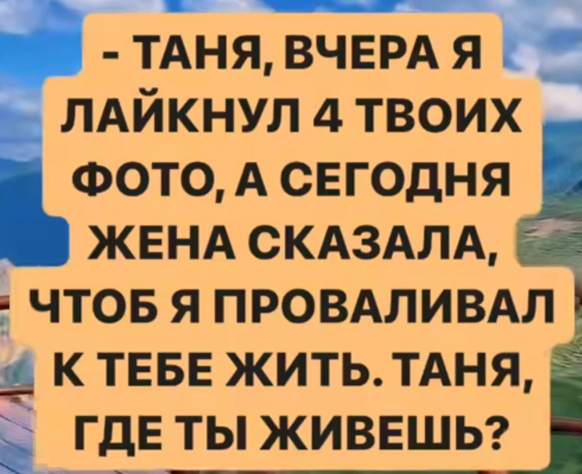 ТАНЯ ВЧЕРА Я ЛАЙКНУЛ 4 ТВОИХ ФОТО А СЕГОДНЯ ЖЕНА СКАЗАЛА 65 ЧТОБ Я провдливм К ТЕБЕ ЖИТЬ ТАНЯ ГДЕ ТЫ ЖИВЕШЬ і