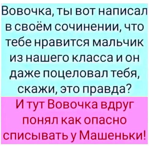 Вовочка ты вот написал в своём сочинении что тебе нравится мальчик из нашего класса и он даже поцеловал тебя скажи это правда И тут Вовочка вдруг понял как опасно списывать у Машеньки