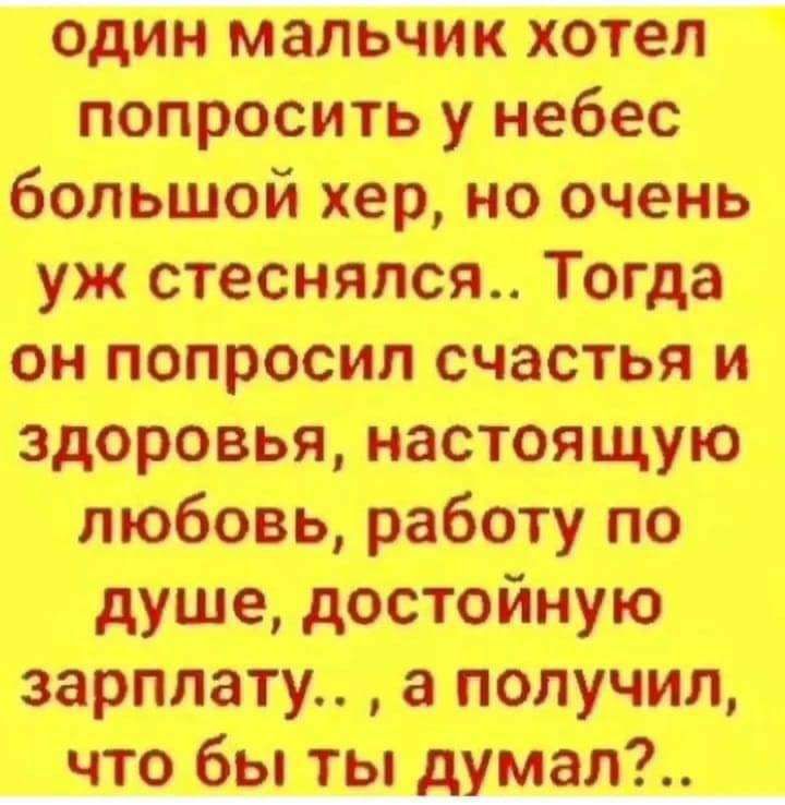 один мальчик хотел попросить у небес большой хер но очень уж стеснялся Тогда он попросил счастья и здоровья настоящую любовь работу по душе достойную зарплату а получил что бы ты думал